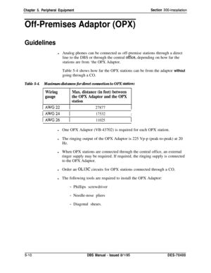 Page 176Chapter 5. Peripheral EquipmentSection 300~Installation
Off-Premises Adaptor (OPX)
Guidelines
lAnalog phones can be connected as off-premise stations through a direct
line to the DBS or through the central 
office, depending on how far the
stations are from ‘the OPX Adaptor.Table 5-4 shows how far the OPX stations can be from the adaptor without
going through a CO.
Table 5-4.Maximum distances for direct connection to OPX stations
Wiring
PW
Max. distance (in feet) between
the OPX Adaptor and the OPX...