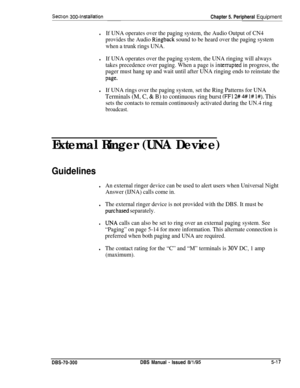 Page 183Sectlon 300~InstallationChapter 5. Peripheral Equipment
lIf UNA operates over the paging system, the Audio Output of CN4
provides the Audio 
Ringback sound to be heard over the paging system
when a trunk rings UNA.
lIf UNA operates over the paging system, the UNA ringing will always
takes precedence over paging. When a page is 
inteiTupted in progress, the
pager must hang up and wait until after UNA ringing ends to reinstate the
Page.
lIf UNA rings over the paging system, set the Ring Patterns for UNA...