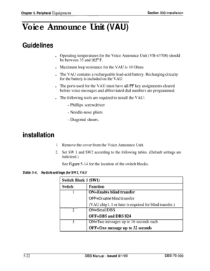 Page 188Chapter 5. Peripheral EquipmentSection 3004nstallarion
Voice Announce Unit (VAU)
Guidelinesl
Operating temperatures for the Voice Announce Unit (VB-43708) should
be between 35 and 
105’ F.l
Maximum loop resistance for the VAU is 10 Ohms.l
The VAU contains a rechargeable lead-acid battery. Recharging circuity
for the battery is included on the VAU.l
The ports used for the VAU must have all.FF key assignments cleared
before voice messages and abbreviated dial numbers are programmed.l
The following tools...