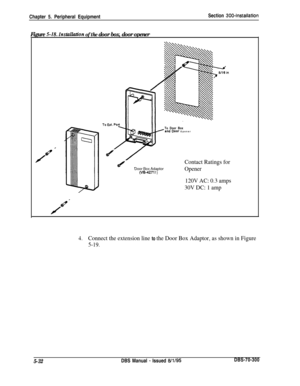 Page 198Chapter 5. Peripheral EquipmentSection 300~Installation
Figure 5-18. Installan’on of the door box, door openerTo Door Box
Hand OOOr Opener
Door Box Adaptor(‘B-4277 1)
Contact Ratings for
Opener
120V AC: 0.3 amps
30V DC: 1 amp
4.Connect the extension line to the Door Box Adaptor, as shown in Figure
5-19.
5-32DBS Manual - Issued 8/l/95DBS-70-300 