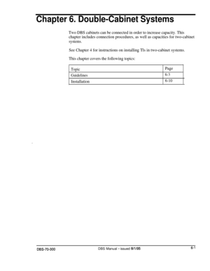 Page 203Chapter 6. Double-Cabinet Systems
Two DBS cabinets can be connected in order to increase capacity. This
chapter includes connection procedures, as well as capacities for two-cabinet
systems.
See Chapter 4 for instructions on installing Tls in two-cabinet systems.
This chapter covers the following topics:
TopicPage
Guidelines6-3
Installation6-10
DBS-70-300DBS Manual - issued 8/l/956-1 