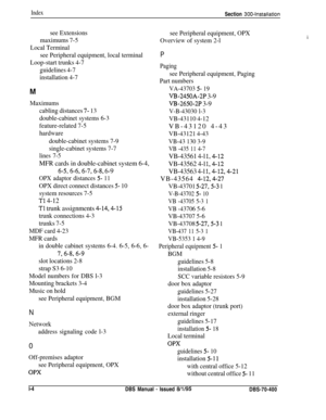 Page 235IndexSection 300~Installation
see Extensions
maximums 7-5
Local Terminal
see Peripheral equipment, local terminal
Loop-start trunks 4-7
guidelines 4-7
installation 4-7
M
Maximums
cabling distances 
7- 13
double-cabinet systems 6-3
feature-related 7-5
hardware
double-cabinet systems 7-9
single-cabinet systems 7-7
lines 7-5
MFR cards in double-cabinet system 6-4,
6-5,6-6,6-7,6-g, 6-9
OPX adaptor distances 5- 11
OPX direct connect distances 5- 10
system resources 7-5
Tl 4-12
Tl trunk assignments 4-14,4-15...