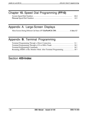 Page 259JGLLIUII wuu-riuyldlillliii~yChapter 
IO. Speed Dial Programming (FFIO)
System Speed Dial Numbers.........................................................................................IO-3
Personai Speed Dial Numbers.......................................................................................10-5Appendix A. Large-Screen Displays
Menu Screens During Different Call States (FF3 ExtPor# 26-33#) . . . . . . . . . . . . . . . . . . Althru A5Appendix 
B. Terminal Programming...