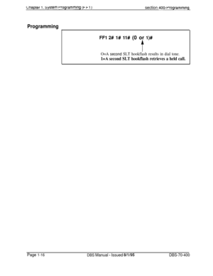 Page 301Lnapter 1. system rrogramming (t f- i )section 400~Wogrammlng
Programming
FFI 2# 1# 11# (0 or l)#
t
O=A second SLT hookflash results in dial tone.
l=A second SLT hookflash retrieves a held call.
Page 1-16
DBS Manual - Issued 8/l/95DBS-70-400 