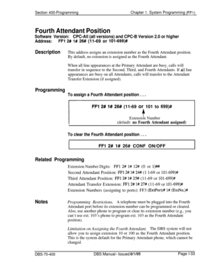 Page 318Section 400-ProgrammingChapter 1. System Programming (FFl)
Fourth Attendant Position
Software Version:CPC-All (all versions) and CPC-B Version 2.0 or higher
Address:FFl 2# 1# 26# (11-69 or 10%699)#
DescriptionThis address assigns an extension number as the Fourth Attendant position.
By default, no extension is assigned as the Fourth Attendant.
When all line appearances at the Primary Attendant are busy, calls will
transfer in sequence to the Second, Third, and Fourth Attendants. If 
all line
appearances...