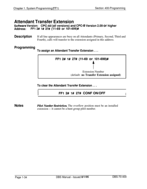 Page 319Chapter 1. System Programming (FFI)Section 400-Programming
Attendant Transfer Extension
Sofhnrare Version:CPC-All (all versions) and CPC-B Version 2.09 or higher
Address:FFl 2# 1# 27# (11-69 or lOl-699)#
DescriptionIf all line appearances are busy on all Attendants (Primary, Second, Third and
Fourth), calls will transfer to the extension assigned in this address.
Programming
To assign an Attendant Transfer Extension . . .
FFl 2# l# 27# (11-69 or 10%699)#
t
Extension Number
(default: 
no Transfer...