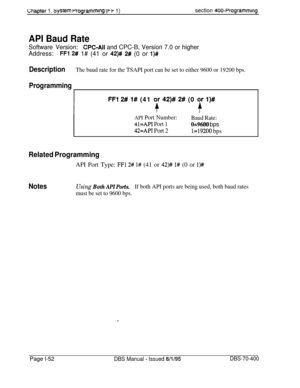 Page 337Chapter 1. system rrogrammlng (t t 1)section 400~Programming
API Baud Rate
Software Version:CPC-Ail and CPC-B, Version 7.0 or higher
Address:
FFl 2# 1# (41 or 42)# 2# (0 or l)#
DescriptionThe baud rate for the TSAPI port can be set to either 9600 or 19200 bps.
Programming
FFl 2# 1# (41 or 42)# 2# (0 qr l)#
API Port Number:
41=API Port 1
42=API Port 2
Baud Rate:
0=9600 bps
1=19200 bps
Related ProgrammingAPI Port Type: 
FFl 2# l# (41 or 42)# 1# (0 or l)#
NotesUsing Both API Ports.If both API ports are...