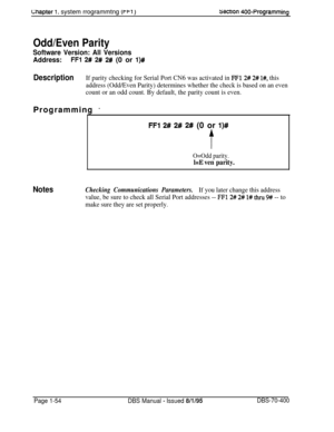 Page 339Gnapter 1. system rrogrammtng p-1 )sectron 400~Programming
Odd/Even Parity
Software Version: All Versions
Address:
FFl 2# 2# 2# (0 or l)#
DescriptionIf parity checking for Serial Port CN6 was activated in FF12# 2# l#, this
address (Odd/Even Parity) determines whether the check is based on an even
count or an odd count. By default, the parity count is even.Programming 
-
FFl 2# 2# 2# (0 or l)#
t
O=Odd parity.
l=E ven parity.
NotesChecking Communications Parameters.If you later change this address
value,...