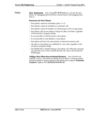 Page 368Section 400~ProgrammingChapter 1. System Programming (FFl)
NotesReset Requirement.After setting FFl 2# 9# addresses, activate the door
phones by unplugging them from their extension ports, then plugging them
back in.
Restiictions for Door Phones:
lDoor phones cannot be Attendants (ports 1 or 2).
lDoor phones cannot be included in a conference call.
lDoor phones cannot be members of a hunt group or call coverage group.
lDoor phone calls are not subject to barge-ins (Busy Override), regardless
of the...