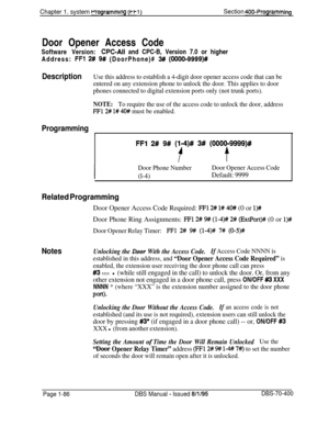 Page 371Chapter 1. system rrogrammlng (I-Fl)Section 400-ProgrammingDoor Opener Access Code
Software Version:
CPC-Ail and CPC-B, Version 7.0 or higher
Address: 
FFl 2# 9# (DoorPhone)# 3# (OOOO-9999)#
DescriptionUse this address to establish a 4-digit door opener access code that can be
entered on any extension phone to unlock the door. This applies to door
phones connected to digital extension ports only (not trunk ports).
NOTE:To require the use of the access code to unlock the door, address
FF12# l# 40# must be...