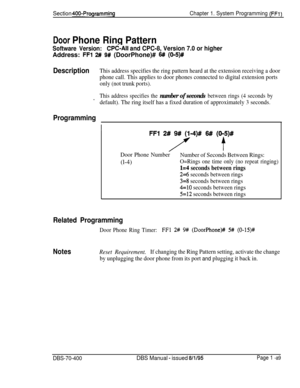 Page 374Section 400-ProgrammingChapter 1. System Programming (FFI)
Door Phone Ring Pattern
Software Version:CPC-AlI and CPC-8, Version 7.0 or higherAddress: 
FFl 2# 9# (DoorPhone)# 6# (O-5)#
DescriptionThis address specifies the ring pattern heard at the extension receiving a door
phone call. This applies to door phones connected to digital extension ports
only (not trunk ports).
This address specifies the number of seconds between rings (4 seconds by
’default). The ring itself has a fixed duration of...