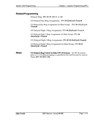 Page 404Section 400-ProgrammingChapter 1. System Programming (FFl)
Related ProgrammingDelayed Ring: 
FFl 2# 1# 21# (0 or l)#CO Delayed Day Ring Assignments : FF4 
5# (ExtPort)# (Trunk)#
CO Delayed Day Ring Assignments for Hunt Groups:FF4 5# (HuntGrp)#
U’~W+
CO Delayed Night 1 Ring Assignments: FF4 6# (ExtPort)# (Trunk)#
CO Delayed Night 1 Ring Assignments for Hunt Groups: FF4 6#
(HuntGrp)# (Trunk)#CO Delayed Night 2 Ring Assignments: 
FF4 9# 2# (ExtPort)# (Trunk)#/
CO Delayed Night 2 Ring Assignments for Hunt...