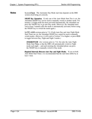 Page 409Chapter 1. System Programming (FFl)Section 400-Programming
NotesSystem Clock.The Automatic Day Mode start time depends on the DBS
system clock being set correctly.
NIGHT Key Operation.If only one of the Auto Mode Start Ties is set, the
Attendant NIGHT key can be used to manually switch to another mode. For
instance, if Night mode has been activated automatically, the Attendant can
press the NIGHT key to go into Day mode. (However, the Attendant must
wait at least 3 minutes after the mode is automatically...