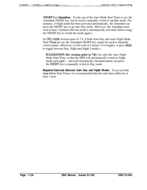 Page 411NIGHT Key Operation.If only one of the Auto Mode Start Times is set, the
Attendant NIGHT key can be used to manually switch to another mode. For
instance, if Night mode has been activated automatically, the Attendant can
press the NIGHT key to go into Day mode. (However, the Attendant must
wait at least 3 minutes after the mode is automatically activated, before using
the NIGHT key to switch the mode again.)
In 
CPC-AII/B versions prior to 7.0, if both Auto Day and Auto Night Mode
Start 
Ames are set,...