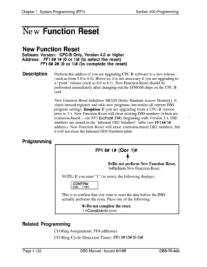 Page 417Chapter 1. System Programming (FFl)Section 400-Programming
New Function Reset
New Function Reset
Software Version:CPC-B Only, Version 4.0 or higher
Address:FFI 8# 1# (0 or l)# (to select the reset)
FFI 8# 2# (0 or l)# (to complete the reset)
DescriptionPerform this address if you are upgrading CPC-B software to a new release
(such as from 5.0 to 6.0). However, it is not necessary if you are upgrading to
a “point” release (such as 6.0 to 6.1). New Function Reset should be
performed immediately after...