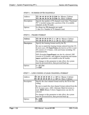 Page 423Chapter 1. System Programming (FFl )
Section 400-Programming
STEP 5 -- NUMBER OF Tl CHANNELS
Address:
Description:
Options:
FFl 8# # 4# l# 2# (0-24)# for Master Cabinet
FFl 8# 4# 5# l# 2# (0-24)# for Slave Cabinet
Specify the number of Tl channels used when “Fractional
Tl” is needed (using only a portion of the 24 available
channels on the 
Tl card).
0 = None (no Tl channels are used)
1 thru 24 = Number of Tl channels used
STEP 6 -- FRAME FORMAT
iddress:
Jescription:
Options:
FFl 8# # 4# l# 3# (0 or l>#...