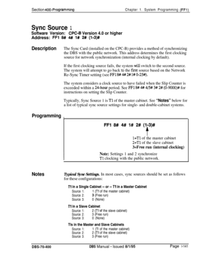 Page 426Section 400-ProgrammingChapter 1. System Programming (FFl)
SyncSource1
Software Version:CPC-6 Version 4.0 or higherAddress: 
FFl 8## 4# 1# 2# (l-3)##
DescriptionThe Sync Card (installed on the CPC-B) provides a method of synchronizing
the DBS with the public network. This address determines the first clocking
source for network synchronization (internal clocking by default).
If the first clocking source fails, the system 
wili switch to the second source.
The system will attempt to go back 
to the fist...