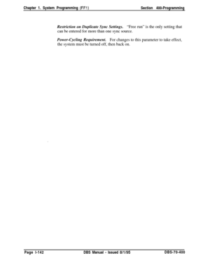 Page 427Chapter 1. System Programming (FFl)Section 400-Programming
Restriction on Duplicate Sync Settings.
“Free run” is the only setting that
can be entered for more than one sync source.Power-Cycling Requirement.
For changes to this parameter to take effect,
the system must be turned off, then back on.Page l-142DBS Manual 
- Issued 8/l/95DBS-70-400 