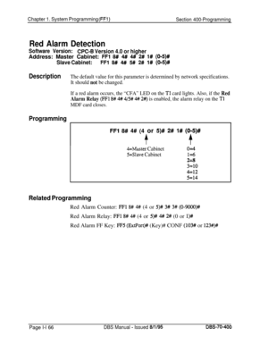 Page 451Chapter 1. System Programming (FFi)Section 400-Programming
Red Alarm Detection
Software Version:CPC-6 Version 4.0 or higherAddress: Master Cabinet: 
FFl 8# 4# 4# 2# 1# (015)#
Slave Cabinet:FFI 8# 4## 5# 2# 1# (015)#
DescriptionThe default value for this parameter is determined by network specifications.
It should 
not be changed.
If a red alarm occurs, the “CFA” LED on the 
Tl card lights. Also, if the Red
Alarm Relay 
(FFl 8# 4# 4/5# 4# 2#) is enabled, the alarm relay on the Tl
MDF card closes....