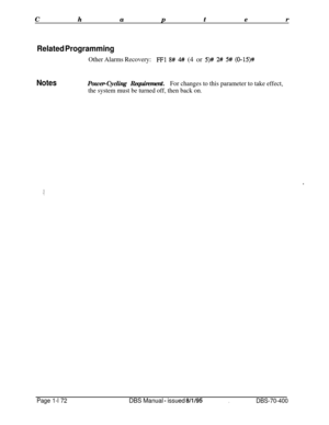 Page 457ChapterRelated Programming
Other Alarms Recovery:FFl 8# 4## (4 or 5)# 2# 5# (0-15)#
NotesPower-Cycling Requirement.For changes to this parameter to take effect,
the system must be turned off, then back on.
Page 1-l 72DBS Manual - issued 8/l/95.DBS-70-400 