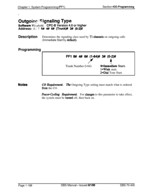 Page 473Chapter 1. System Programming (FFl)Section 400-Programming
Soha= k~;xi~n:CPC-B Version 4.0 or higherAddress: 
#-I T r;a# 4# 6# (Truwk)# 3# (012)#
DescriptionDetermines the signaling class used by Tl channels on outgoing calls
(Immediate Start by de&&).’
Programming
FFI 8# 4# 6# (144)# 3# (0-2)#
f
Trunk Number (l-64)O=Immediate Start.
l=Wink start.
2=Dial Tone Start.
CO Requirement.The Outgoing Type setting must match what is ordered
f?om the CO..
Power-Cycling Requirement.For changes to this parameter to...