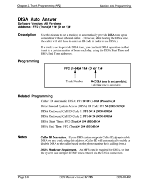 Page 494Chapter 2. Trunk Programming (FF2j
Section 400-Programming
DISA Auto Answer
Software Version: All VersionsAddress: FF2 
(Trunk)# ll# (0 or l)#
DescriptionUse this feature to set a trunk(s) to automatically provide DISA tone upon
connection with an inbound caller.(However, after hearing the DISA tone,
the caller will still have to enter an ID code in order to use DISA.)
If a trunk is set to provide DISA tone, you can limit DISA operation on that
trunk to a certain number of hours each day, using the DISA...