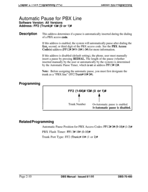 Page 496bnaprer 2. I ruiln rrogrammlng (rrq3ecwtl 4uu-rrogrammlng
Automatic Pause for PBX Line
Software Version: All VersionsAddress: FF2 (Trunk)# 
13# (0 or l)#
DescriptionThis address determines if a pause is automatically inserted during the dialing
of a PBX access 
code.
If this address is enabled, the system will automatically pause after dialing the
first, second, or third digit of the PBX access code. See the PBX Access
Code(s) address (FFl 2# 3# 9-18# l-3#) for more information.
If this address is...