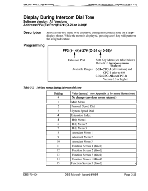 Page 537Display During Intercom Dial Tone
Software Version: All Versions
Address: FF3 (ExtPort)# 27# (O-24 or 0-39)#
DescriptionSelect a soft-key menu to be displayed during intercom dial tone on a large-
display phone. While the menu is displayed, pressing a soft key will perform
the assigned feature.
ProgrammingFF3 
(l-1 44)# 27# (O-24 or O-39)#
ff
Extension PortSoft Key Menu (see table below)
Default: 0 (previous menu
displays)
Available Ranges:O-24=CPC-A (all versions) and
CPC-B prior to 6.0
0-39=CPC-ALT and...