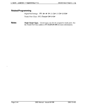 Page 556b1 ~apwr J. txIenswl I rrogrammlng trr3).3wauri 4uu-rrogr ai I II I III lg
Related Programming
Digital Pad Settings:FFl 8# 4## 3# (l-12)# (l-12)+7 (0-30)#Trunk Port Class: FF2 
(Trunk)# 26# (4-8)#
NotesTrunk Circuit Types.Circuit types can also be assigned to trunk ports. See
the Trunk Port Class address (FF2 ExtPort# 26#) for more information.Page 3-44DBS Manual 
- Issued 8/l/95DBS-70-400 