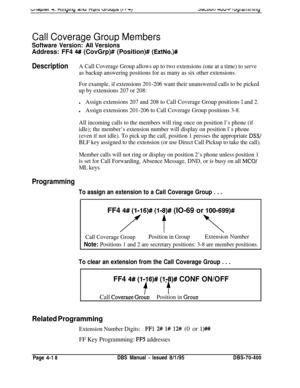 Page 588WqJlGl +. nlllyllly dlllJ nullruluUp3 \I r-w)
Call Coverage Group Members
Software Version: .AIl VersionsAddress: FF4 
4# (CovGrp)# (Position)# (ExtNo.)#
DescriptionA Call Coverage Group allows up to two extensions (one at a time) to serve
as backup answering positions for as many as six other extensions.
For example, if extensions 201-206 want their unanswered calls to be picked
up by extensions 207 or 208:
lAssign extensions 207 and 208 to Call Coverage Group positions 1 and 2.
lAssign extensions...