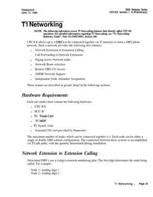 Page 62Panasonic@June 
lo,1996DBS Release Notes
CPC-EX, Version 1 .O (Preliminary)
Tl NetworkingNOTE:
The following inform&on covers Tl Networking features that directly affect CPC-EX
operation. For detailed information regarding 
TI Networking, see “Tl Networking
Reference Guide”, Part 
No.550XlOO01, Section 540.
CPC-EX allows up to 4 DBS’s to be connected together via Tl interface to form a DBS phone
network. Such a network provides the following new features:
lNetwork Extension to Extension Calling.
Call...