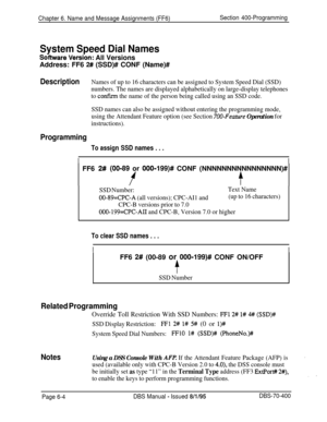 Page 615Chapter 6. Name and Message Assignments (FF6)Section 400-Programming
System Speed Dial Names
SoWare Ver$ion: All Versions
Address: FF6 
2# (SSD)# CONF (Name)#
DescriptionNames of up to 16 characters can be assigned to System Speed Dial (SSD)
numbers. The names are displayed alphabetically on large-display telephones
to 
confirm the name of the person being called using an SSD code.
SSD names can also be assigned without entering the programming mode,
using the Attendant Feature option (see Section...