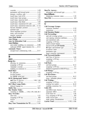 Page 683IndexSection 400-Programming
override.....................................................1-35
permanentcallforwardpoint
...................3-52
primary,overflowcalls............................
l-28
recall
timer,hold(CO).............................
l-93
recall timer, hunt groups...........................l-97
recalltimer,intercomhold.....................l-l 14
recalltimer,ParkHold.............................l-99
recall timer.transferred CO calls.............
l-95
recall timer, transferred intercom...