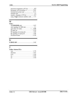 Page 693indexSection 400-Programming
password assignment to FF key.................5-5
permanent callforwardingto...................3-5 1
terminalhuntgrouptype
..........................4-11
terminaltype.............
_-................................3-5
transfer,assigningtoFF key......................5-7
using 3-digit extension numbers with......1-17
W
Wink--
and DID/DNIS calls. . . . . . . . . . . . . . . . . . . . . . . . . . . . . . .1-187
startsignalingfor DIDtrunks . . . . . . . . . . . . . . . . . . ....