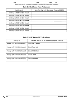 Page 73731r.euaterage - -OI
These forms may be reproduced as needed by certified DBS Dealers and Technicians.
Table 26: Hunt Group Name AssignmentsHunt Group #
IName Text (Up to 10 Characters) (Requires DS-972)I
IHunt Group 1 (FF6 6# l# CONF (Name)#)1
Hunt Group 2 (FF6 6# 2# CONF (Name)#)
Hunt Group 3 (FF6 6% 
3# CONF (Name)#),
IHunt Group 4 (FF6 6P 4# CONF (Name)#)I
IHunt Group 5 (FF6 6# 5# CONF (Name)#)I ~~~~
Hunt Group 6 (FF6 65 6# CONF (Name)#)
Hunt Group 7 (FF6 
6# 7# CONF (Name)#)
Hunt Group 8 (FF6 
6# 8#...