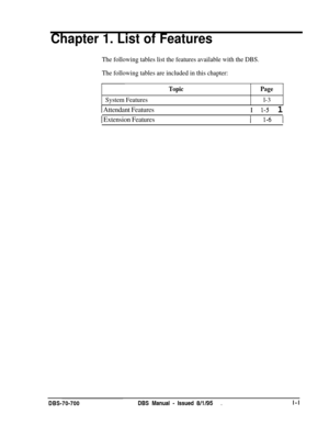 Page 768Chapter 1. List of Features
The following tables list the features available with the DBS.
The following tables are included in this chapter:
System Features
TopicPage
l-3
1 Attendant Features
1 Extension FeaturesI 
l-5 1
1 l-6 1DBS-70-700DBS Manual 
- Issued 8/l/95.l-l 