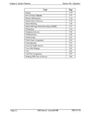 Page 776Chapter 2. System FeaturesSection 700 - Operation
TopicPage
Paging2-39
Power Failure Transfe;2-41
Remote Maintenance2-42
Station Class of Service
2-45
Station Hunting2-46
Station Message Detail Recording (SMDR)2-51
Tl Interface2-54
Telephony Services
2-56
Toll Restriction2-58
Trunk Groups2-61
Trunk Name Assignment2-62
Trunk Queuing
2-63
Universal Night Answer2-64
Voice Mail Ringing2-65
VAU2-66
VAU Port Assignment2-67
Walking TRS Class of Service2-69
Page 2-2DBS Manual - Issued 8/l/95DBS-70-700 