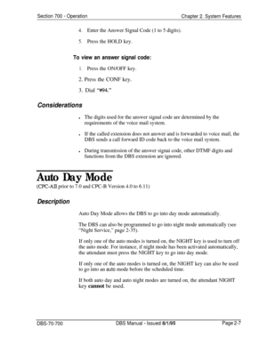 Page 781Section 700 - Operation
Chapter 2. System Features
4.Enter the Answer Signal Code (1 to 5 digits).
5.Press the HOLD key.
To view an answer signal code:
1.Press the ON/OFF key.
2. Press the CONF key.3. Dial 
“#94.”
Considerations
lThe digits used for the answer signal code are determined by the
requirements of the voice mail system.
lIf the called extension does not answer and is forwarded to voice mail, the
DBS sends a call forward ID code back to the voice mail system.
lDuring transmission of the answer...