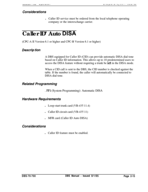 Page 787“““IIVII * “Y.syv.w..*v*.-..- r.-’ -. -, ---... . --.-. _”
Considerationsl
Caller ID service must be ordered from the local telephone operating
company or the interexchange carrier.Caller ID’ Auto 
DISA
(CPC-A II Version 6.1 or higher and CPC-B Version 6.1 or higher)
Descfip tion
A DBS equipped for Caller ID (CID) can provide automatic DISA dial tone
based on Caller ID information. This allows up to 10 predetermined users to
access the DISA feature without requiring a trunk be 
left in the DISA mode....