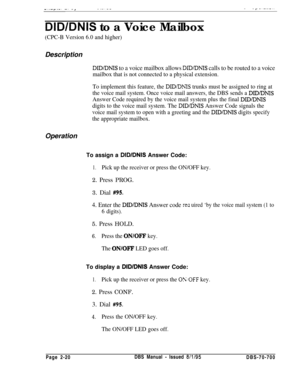 Page 792-..-I---. -- -a_ .-.. ---- I- -.--.-”
DIDIDNIS to a Voice Mailbox
(CPC-B Version 6.0 and higher)Description
DID/DNIS to a voice mailbox allows DWDNIS calls to be routed to a voice
mailbox that is not connected to a physical extension.
To implement this feature, the 
DIDDKIS trunks must be assigned to ring at
the voice mail system. Once voice mail answers, the DBS sends a 
DID/DNIS
Answer Code required by the voice mail system plus the final DID/DNIS
digits to the voice mail system. The 
DIDDNIS Answer...