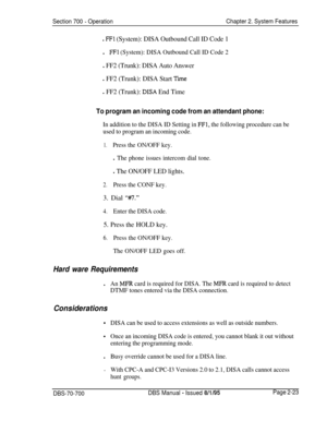 Page 795Section 700 - OperationChapter 2. System Features
l FF1 (System): DISA Outbound Call ID Code 1l
FFl (System): DISA Outbound Call ID Code 2
l FF2 (Trunk): DISA Auto Answer
l FF2 (Trunk): DISA Start Tie
l FF2 (Trunk): DISA End Time
To program an incoming code from an attendant phone:
In addition to the DISA ID Setting in FFl, the following procedure can be
used to program an incoming code.
1.Press the ON/OFF key.
l The phone issues intercom dial tone.
l The ON/OFF LED lights.
2.Press the CONF key.3. Dial...