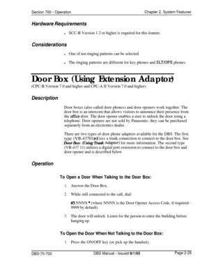 Page 797Section 700 - OperationChapter 2. System Features
Hardware Requirements
lSCC-B Version 1.2 or higher is required for this feature.
Considerations
lOne of ten ringing patterns can be selected.l
The ringing patterns are different for key phones and SLT/OPX phones.
Door Box (Using Extension Adaptor)
(CPC-B Version 7.0 and higher and CPC-A II Version 7.0 and higher)
Description
Door boxes (also called door phones) and door openers work together. The
door box is an intercom that allows visitors to announce...