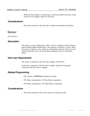 Page 800Chaoter 2. Svstem FeaturesSection 700 - OoerationlWhile the Door Opener is functioning, a call from another Door Box on the
same door box adaptor cannot be answered.
ConsiderationslThe trunk connected to the Door Box Adaptor must be set to dial pulse.
Sensor
(All Versions)
DescriptionThe sensor is a device that detects when a circuit is opened or closed. Sensors
can be used to detect events such as the opening of windows or doors. Whenthe sensor is tripped, a tone sounds at a designated extension....