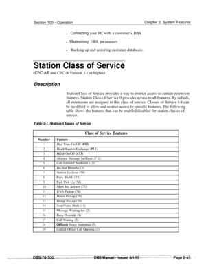 Page 817Section 700 - OperationChapter 2. System Features
l
Connecting your PC with a customer’s DBSl Maintaining DBS parameters
lBacking up and restoring customer databases.
Station Class of Service
(CPC-AII and CPC-B Version 3.1 or higher)
DescriptionStation Class of Service provides a way to restrict access to certain extension
features. Station Class of Service 0 provides access to all features. By default,
all extensions are assigned to this class of service. Classes of Service l-8 can
be modified to allow...