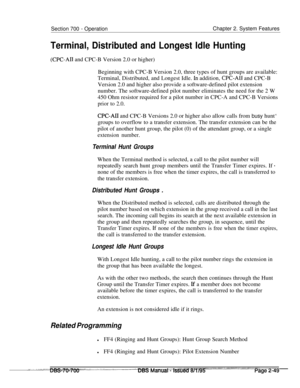 Page 821Section 700 - OperationChapter 2. System Features
Terminal, Distributed and Longest Idle Hunting
(CPC-AI1 and CPC-B Version 2.0 or higher)
Beginning with CPC-B Version 2.0, three types of hunt groups are available:
Terminal, Distributed, and Longest Idle. 
In addition, CPC-Al1 and CPC-B
Version 2.0 and higher also provide a software-defined pilot extension
number. The software-defined pilot number eliminates the need for the 2 W
450 Ohm resistor required for a pilot number in CPC-A and CPC-B Versions...