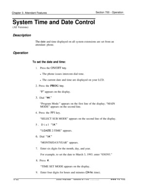 Page 864Chapter 3. Attendant FeaturesSection 700 - Operation
System Time and Date Control
(All Versions)Description
The date and time displayed on all system extensions are set from an
attendant phone.
Operation
To set the date and time:
1.Press the ON/OFF key.l The phone issues intercom dial tone.
l The current date and time are displayed on your LCD.
2. Press the 
PROG key.
“F” appears on the display.
3. Dial 
“#I.”“Program Mode:” appears on the first line of the display; “MAIN
MODE” appears on the second...