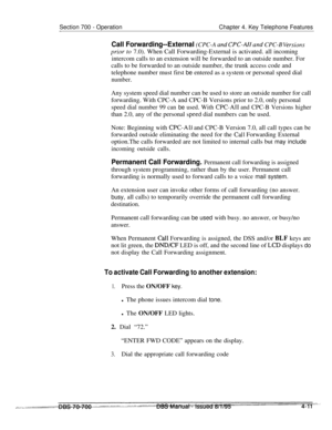 Page 878Section 700 - Operation-Chapter 4. Key Telephone Features
Call Forwarding--External (CPC-A md CPC-A/I crd CPC-B Versiorrs
priot- to 7.0). When Call Forwarding-External is activated. all incoming
intercom calls to an extension will be forwarded to an outside number. For
calls to be forwarded to an outside number, the trunk access code and
telephone number must first be entered as a system or personal speed dial
number.Any system speed dial number can be used to store an outside number for call
forwarding....