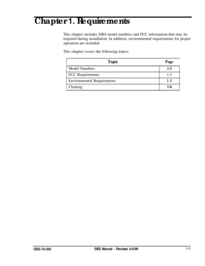 Page 89Chapter 1, RequirementsThis chapter includes DBS model numbers and FCC information that may be
required during installation. In addition, environmental requirements for proper
operation are included.
This chapter covers the following topics:
PageModel Numbers
1-3FCC Requirements
l-3
Environmental Requirements
1-5
Cleaning1-6DBS-70-300DBS Manual 
- Revised 4/3/96l-1 