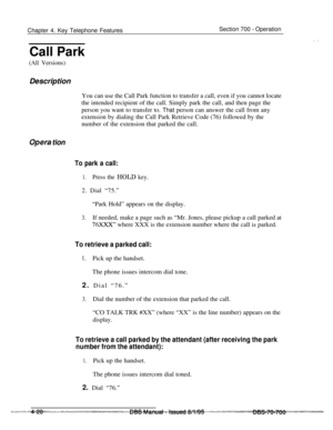Page 887Chapter 4. Key Telephone FeaturesSection 700 - Operation
Call Park
(All Versions)Description
You can use the Call Park function to transfer a call, even if you cannot locate
the intended recipient of the call. Simply park the call, and then page the
person you want to transfer to. That person can answer the call from any
extension by dialing the Call Park Retrieve Code (76) followed by the
number of the extension that parked the call.
Upera tion
To park a call:
1.Press the HOLD key.2. Dial “75.”
“Park...