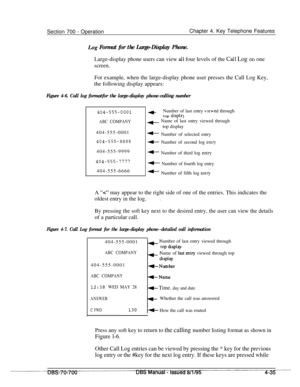 Page 902Section 700 - OperationChapter 4. Key Telephone Features
L.og Format for the Large-Display Phone.Large-display phone users can view 
all four levels of the Call Log on one
screen.For example, when the large-display phone user presses the Call Log Key,
the following display appears:
Figure 4-6. Call log formatfor the large-display phone-calling number
404-555-COO1+Number of last entry vlewed through
top displz)
ABC COMPANY- Name of last entry viewed through
404-555-0001
404-555-8888404-555-9999...